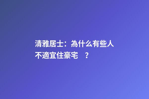 清雅居士：為什么有些人不適宜住豪宅？